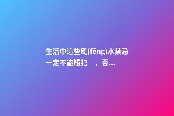生活中這些風(fēng)水禁忌一定不能觸犯，否則害人害己，破財闖大禍！